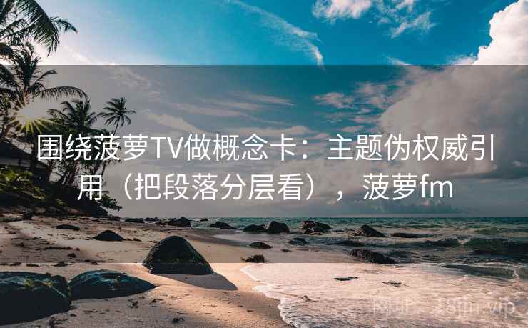 围绕菠萝TV做概念卡：主题伪权威引用（把段落分层看），菠萝fm