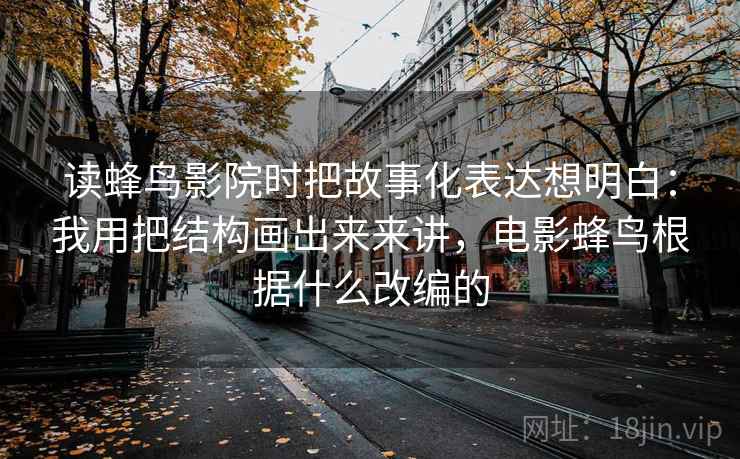 读蜂鸟影院时把故事化表达想明白：我用把结构画出来来讲，电影蜂鸟根据什么改编的