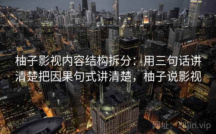 柚子影视内容结构拆分:用三句话讲清楚把因果句式讲清楚,柚子说影视