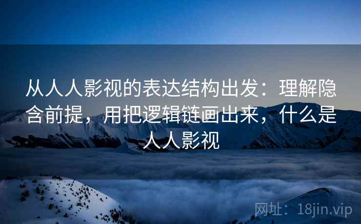 详细阅读:从人人影视的表达结构出发:理解隐含前提,用把逻辑链画出来,什么是人人影视 从人人影视的表达结构出发:理解隐含前提,用把逻辑链画出来,什么是人人影视